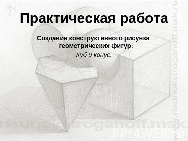 Практическая работа Создание конструктивного рисунка геометрических фигур:Куб и конус.