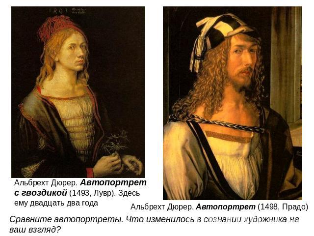 Альбрехт Дюрер. Автопортрет с гвоздикой (1493, Лувр). Здесь ему двадцать два года Сравните автопортреты. Что изменилось в сознании художника на ваш взгляд?