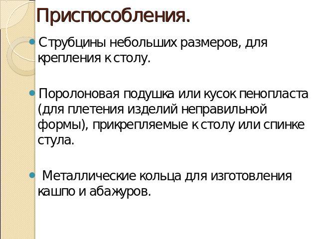 Приспособления. Струбцины небольших размеров, для крепления к столу.Поролоновая подушка или кусок пенопласта (для плетения изделий неправильной формы), прикрепляемые к столу или спинке стула. Металлические кольца для изготовления кашпо и абажуров.