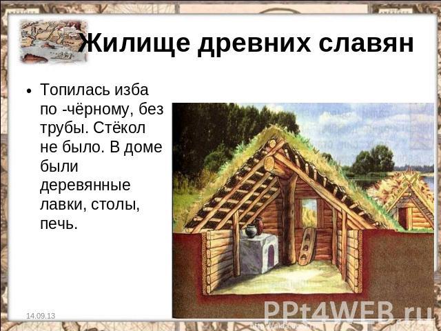 Жилище древних славян Топилась изба по -чёрному, без трубы. Стёкол не было. В доме были деревянные лавки, столы, печь.