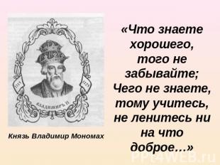 Князь Владимир Мономах «Что знаете хорошего, того не забывайте; Чего не знаете,