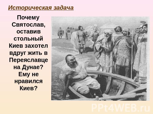 Историческая задача Почему Святослав, оставив стольный Киев захотел вдруг жить в Переяславце на Дунае? Ему не нравился Киев?