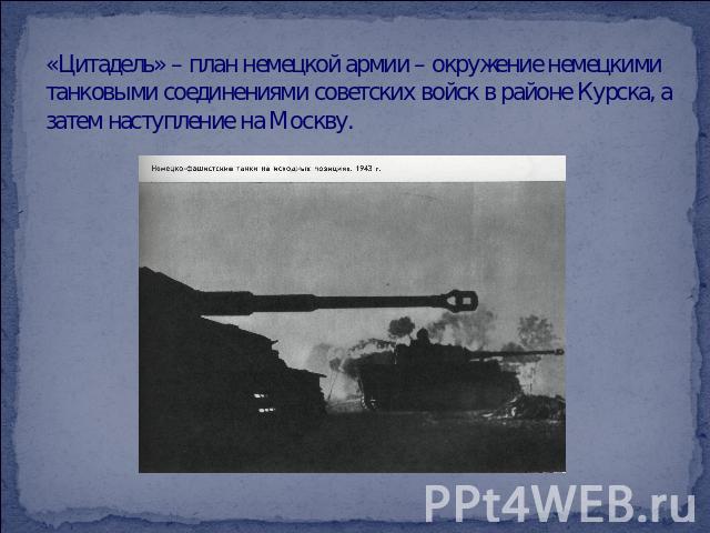 «Цитадель» – план немецкой армии – окружение немецкими танковыми соединениями советских войск в районе Курска, а затем наступление на Москву.