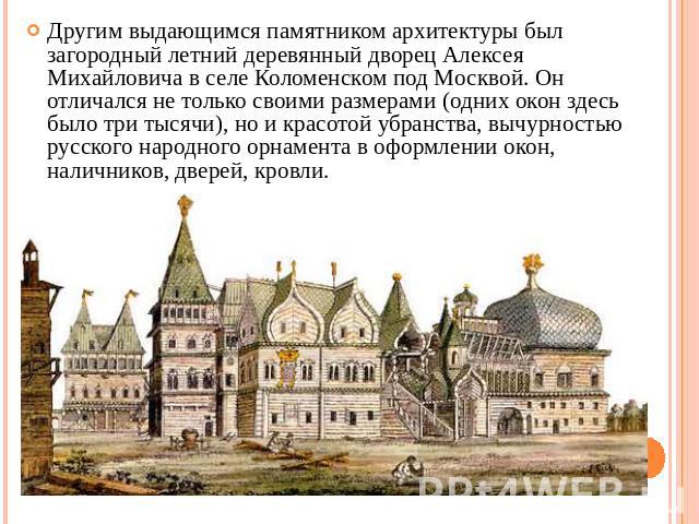 Другим выдающимся памятником архитектуры был загородный летний деревянный дворец Алексея Михайловича в селе Коломенском под Москвой. Он отличался не только своими размерами (одних окон здесь было три тысячи), но и красотой убранства, вычурностью рус…