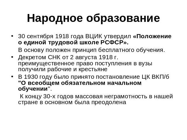 Народное образование 30 сентября 1918 года ВЦИК утвердил «Положение о единой трудовой школе РСФСР». В основу положен принцип бесплатного обучения.Декретом СНК от 2 августа 1918 г. преимущественное право поступления в вузы получили рабочие и крестьян…