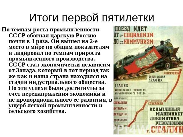 Итоги первой пятилетки По темпам роста промышленности СССР обогнал царскую Россию почти в 3 раза. Он вышел на 2-е место в мире по общим показателям и лидировал по темпам прироста промышленного производства. СССР стал экономически независим от Запада…