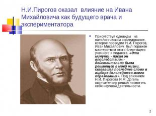 Н.И.Пирогов оказал влияние на Ивана Михайловича как будущего врача и эксперимент