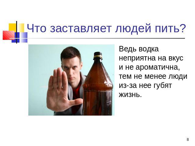 Что заставляет людей пить? Ведь водка неприятна на вкус и не ароматична, тем не менее люди из-за нее губят жизнь.