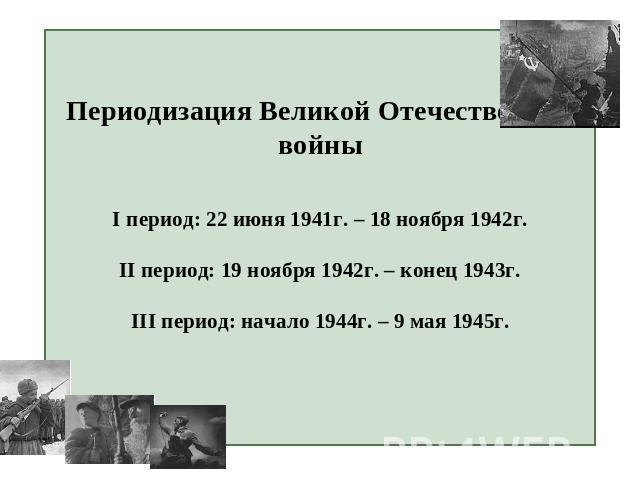 Периодизация Великой Отечественной войныI период: 22 июня 1941г. – 18 ноября 1942г.II период: 19 ноября 1942г. – конец 1943г.III период: начало 1944г. – 9 мая 1945г.