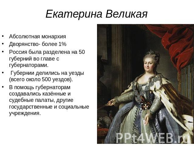 Екатерина Великая Абсолютная монархияДворянство- более 1%Россия была разделена на 50 губерний во главе с губернаторами. Губернии делились на уезды (всего около 500 уездов). В помощь губернаторам создавались казённые и судебные палаты, другие государ…