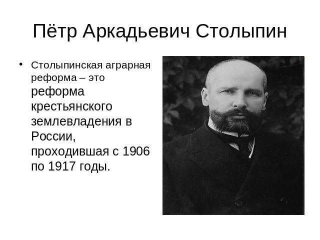 Пётр Аркадьевич Столыпин Столыпинская аграрная реформа – это реформа крестьянского землевладения в России, проходившая с 1906 по 1917 годы.