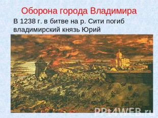 Оборона города Владимира В 1238 г. в битве на р. Сити погиб владимирский князь Ю