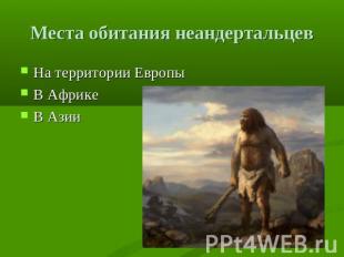 Места обитания неандертальцев На территории ЕвропыВ АфрикеВ Азии