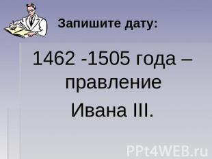 Запишите дату: 1462 -1505 года – правление Ивана III.