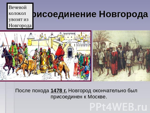 Присоединение Новгорода Вечевойколоколувозят изНовгорода После похода 1478 г. Новгород окончательно был присоединен к Москве.
