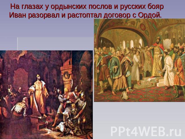 На глазах у ордынских послов и русских бояр Иван разорвал и растоптал договор с Ордой.