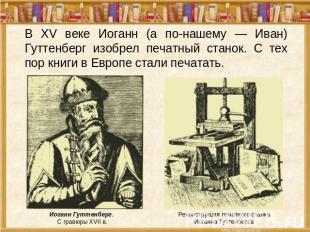 В XV веке Иоганн (а по-нашему — Иван) Гуттенберг изобрел печатный станок. С тех