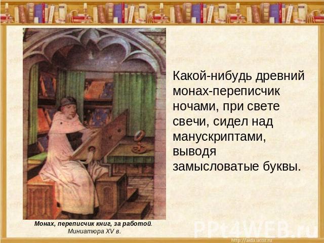 Монах, переписчик книг, за работой. Миниатюра XV в. Какой-нибудь древний монах-переписчик ночами, при свете свечи, сидел над манускриптами, выводя замысловатые буквы.