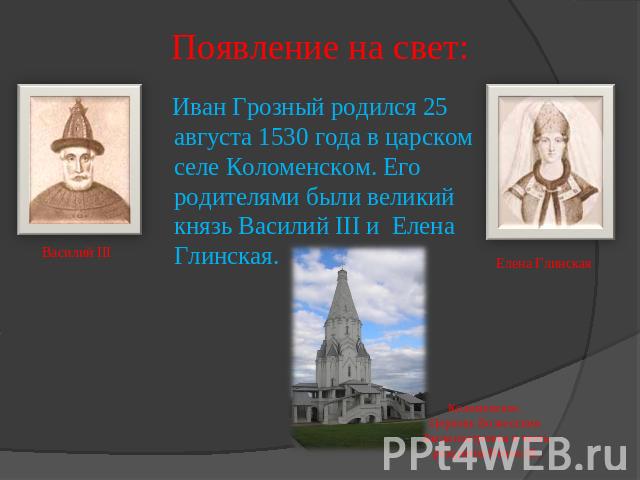 Появление на свет: Иван Грозный родился 25 августа 1530 года в царском селе Коломенском. Его родителями были великий князь Василий III и Елена Глинская.