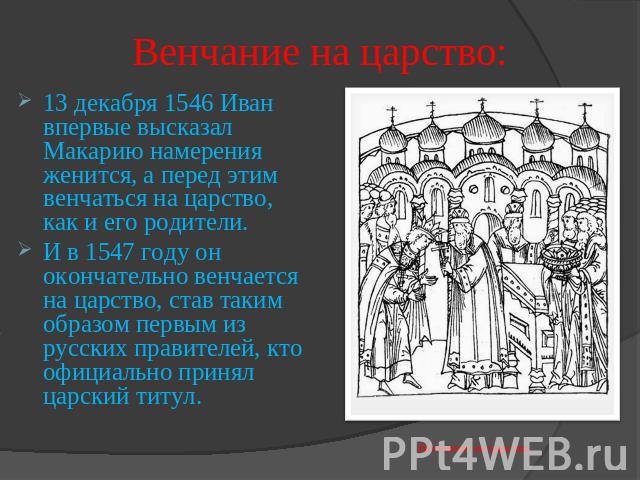 Венчание на царство: 13 декабря 1546 Иван впервые высказал Макарию намерения женится, а перед этим венчаться на царство, как и его родители.И в 1547 году он окончательно венчается на царство, став таким образом первым из русских правителей, кто офиц…