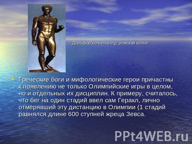 Дорифор(копьеносец), римская копия Греческие боги и мифологические герои причастны к появлению не только Олимпийские игры в целом, но и отдельных их дисциплин. К примеру, считалось, что бег на один стадий ввел сам Геракл, лично отмерявший эту дистан…