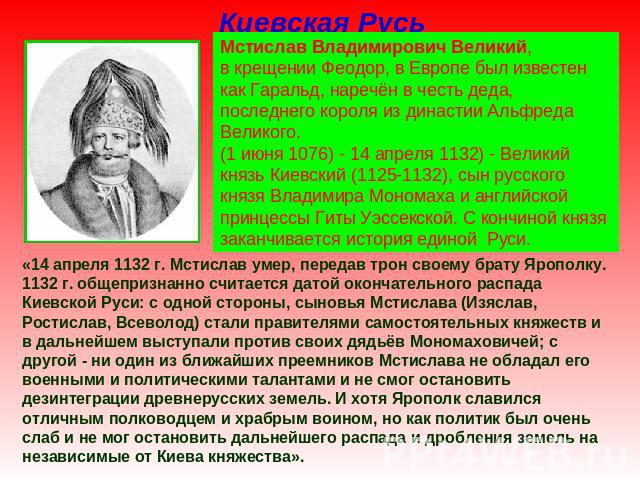 Киевская Русь Мстислав Владимирович Великий, в крещении Феодор, в Европе был известен как Гаральд, наречён в честь деда, последнего короля из династии Альфреда Великого. (1 июня 1076) - 14 апреля 1132) - Великий князь Киевский (1125-1132), сын русск…