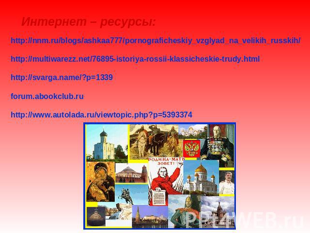 Интернет – ресурсы: http://nnm.ru/blogs/ashkaa777/pornograficheskiy_vzglyad_na_velikih_russkih/http://multiwarezz.net/76895-istoriya-rossii-klassicheskie-trudy.htmlhttp://svarga.name/?p=1339forum.abookclub.ruhttp://www.autolada.ru/viewtopic.php?p=5393374