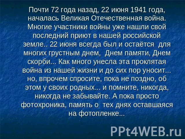 Почти 72 года назад, 22 июня 1941 года, началась Великая Отечественная война. Многие участники войны уже нашли свой последний приют в нашей российской земле.. 22 июня всегда был и остаётся для многих грустным днем,  Днем памяти, Днем скорби... Как м…