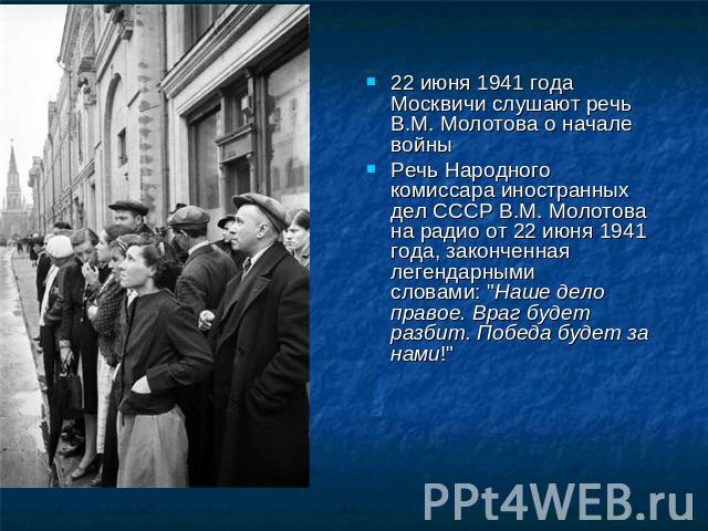 22 июня 1941 года Москвичи слушают речь В.М. Молотова о начале войныРечь Народного комиссара иностранных дел СССР В.М. Молотова на радио от 22 июня 1941 года, законченная легендарными словами: 
