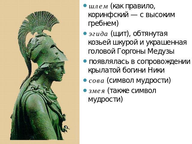 шлем (как правило, коринфский — с высоким гребнем)эгида (щит), обтянутая козьей шкурой и украшенная головой Горгоны Медузыпоявлялась в сопровождении крылатой богини Никисова (символ мудрости)змея (также символ мудрости)