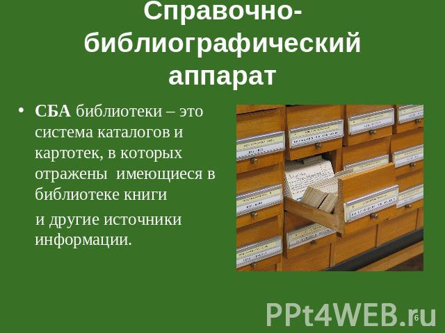 Справочно-библиографический аппарат СБА библиотеки – это система каталогов и картотек, в которых отражены имеющиеся в библиотеке книги и другие источники информации.