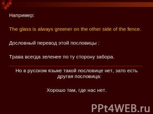 Например: The glass is always greener on the other side of the fence.Дословный п