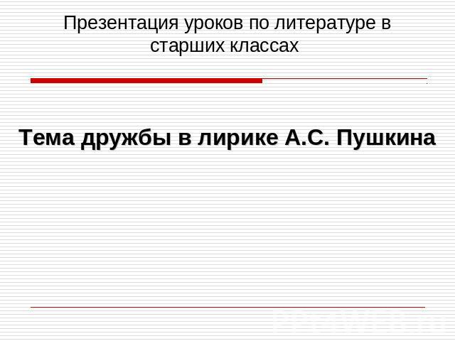 Презентация уроков по литературе в старших классах Тема дружбы в лирике А.С. Пушкина