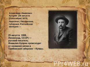 Александр Иванович Куприн  (26 августа (7сентября) 1870, Наровчат, Пензенская гу