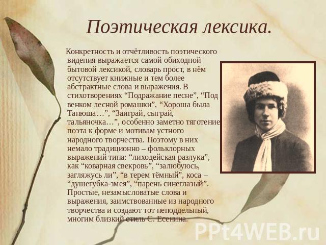 Поэтическая лексика. Конкретность и отчётливость поэтического видения выражается самой обиходной бытовой лексикой, словарь прост, в нём отсутствует книжные и тем более абстрактные слова и выражения. В стихотворениях “Подражание песне”, “Под венком л…