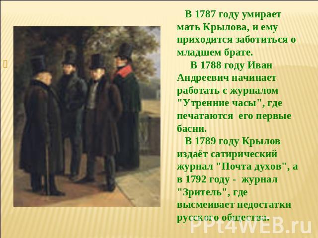 В 1787 году умирает мать Крылова, и ему приходится заботиться о младшем брате. В 1788 году Иван Андреевич начинает работать с журналом 