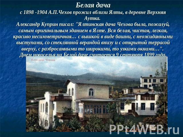 Белая дачаc 1898 -1904 А.П.Чехов прожил вблизи Ялты, в деревне Верхняя Аутка. Александр Куприн писал: 