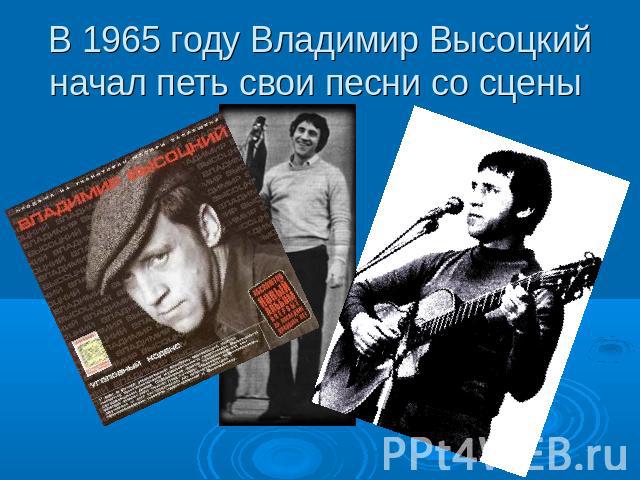 В 1965 году Владимир Высоцкий начал петь свои песни со сцены