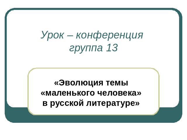 Урок – конференция группа 13«Эволюция темы «маленького человека» в русской литературе»
