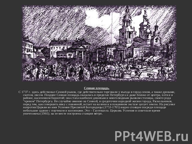 Сенная площадь. С 1737 г. здесь действовал Сенной рынок, где действительно торговали у въезда в город сеном, а также дровами, скотом, овсом. Позднее Сенная площадь оказалась в пределах Петербурга и даже близко от центра, хотя и в районе, населенном …