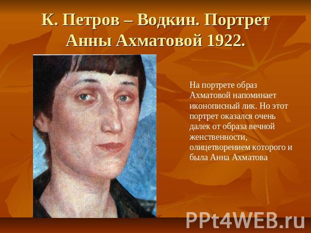 К. Петров – Водкин. Портрет Анны Ахматовой 1922. На портрете образ Ахматовой напоминает иконописный лик. Но этот портрет оказался очень далек от образа вечной женственности, олицетворением которого и была Анна Ахматова