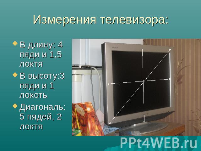 Измерения телевизора: В длину: 4 пяди и 1,5 локтяВ высоту:3 пяди и 1 локотьДиагональ:5 пядей, 2 локтя
