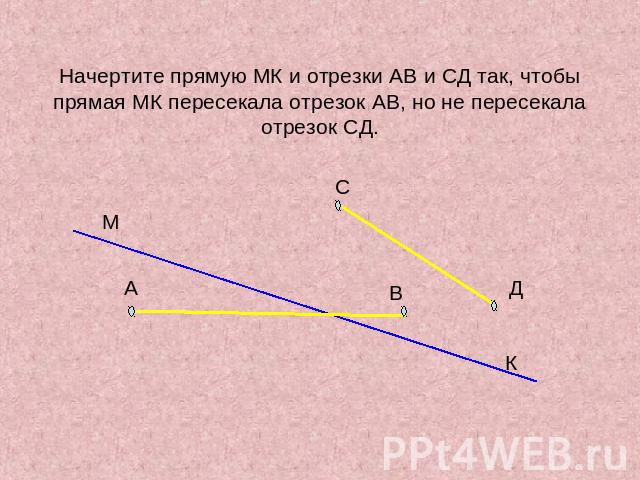 Начертите прямую МК и отрезки АВ и СД так, чтобы прямая МК пересекала отрезок АВ, но не пересекала отрезок СД.