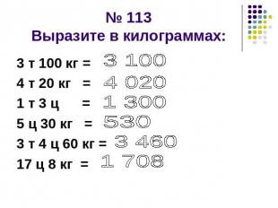 № 113Выразите в килограммах: 3 т 100 кг = 4 т 20 кг = 1 т 3 ц =5 ц 30 кг =3 т 4
