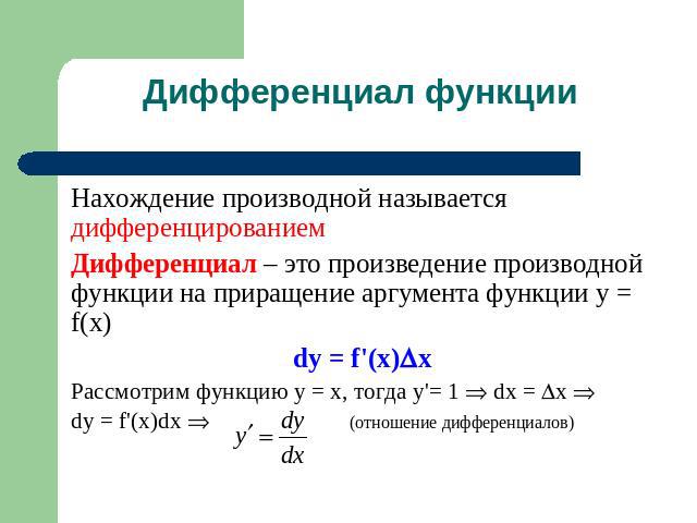 Дифференциал функции Нахождение производной называется дифференцированиемДифференциал – это произведение производной функции на приращение аргумента функции y = f(x)dy = f'(x)xРассмотрим функцию y = x, тогда y'= 1 dx = x dy = f'(x)dx (отношение дифф…