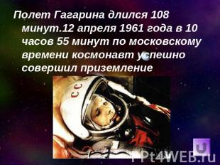Полет Гагарина длился 108 минут.12 апреля 1961 года в 10 часов 55 минут по моско