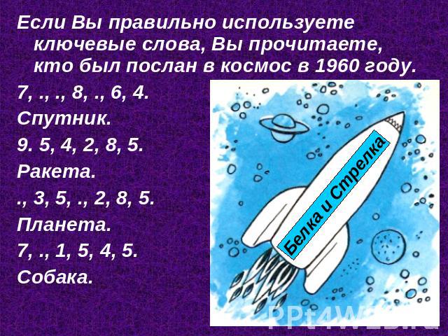 Если Вы правильно используете ключевые слова, Вы прочитаете, кто был послан в космос в 1960 году.7, ., ., 8, ., 6, 4. Спутник. 9. 5, 4, 2, 8, 5. Ракета. ., 3, 5, ., 2, 8, 5.Планета.7, ., 1, 5, 4, 5.Собака.