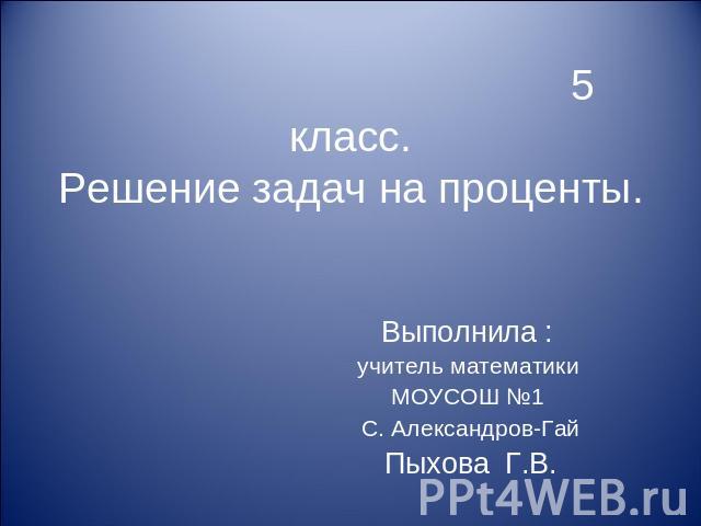 5 класс.Решение задач на проценты. Выполнила : учитель математики МОУСОШ №1 С. Александров-ГайПыхова Г.В.