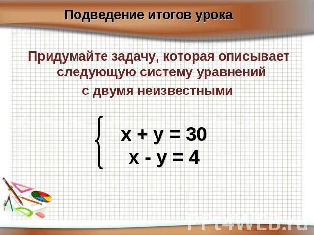 Подведение итогов урока Придумайте задачу, которая описывает следующую систему уравнений с двумя неизвестными х + у = 30х - у = 4