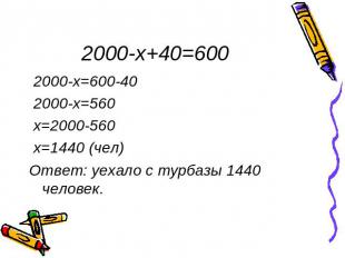 2000-x+40=600 2000-x=600-40 2000-x=560 x=2000-560 x=1440 (чел)Ответ: уехало с ту
